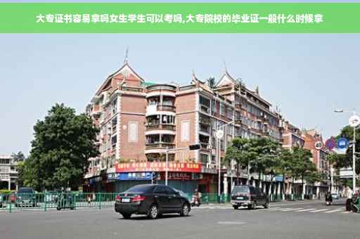 大专证书容易拿吗女生学生可以考吗,大专院校的毕业证一般什么时候拿