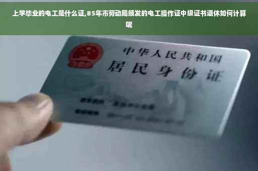上学毕业的电工是什么证,85年市劳动局颁发的电工操作证中级证书退休如何计算呢 上学毕业的电工是什么证,85年市劳动局颁发的电工操作证中级证书退休如何计算呢