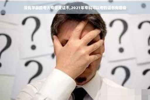 没有学籍能考大专毕业证不,2021年专科可以考的证书有哪些