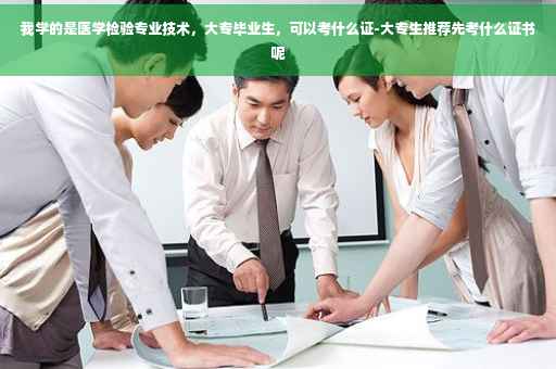 我学的是医学检验专业技术，大专毕业生，可以考什么证-大专生推荐先考什么证书呢