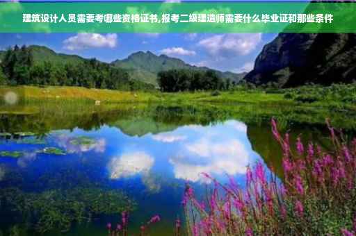 建筑设计人员需要考哪些资格证书,报考二级建造师需要什么毕业证和那些条件