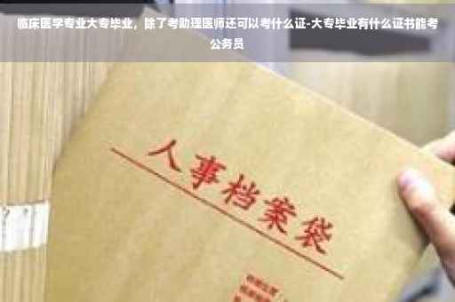 临床医学专业大专毕业，除了考助理医师还可以考什么证-大专毕业有什么证书能考公务员