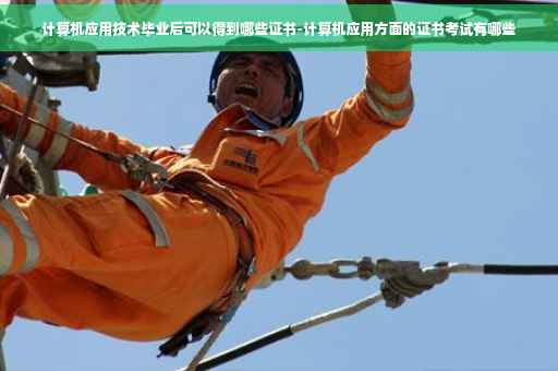 计算机应用技术毕业后可以得到哪些证书-计算机应用方面的证书考试有哪些 计算机应用技术毕业后可以得到哪些证书-计算机应用方面的证书考试有哪些