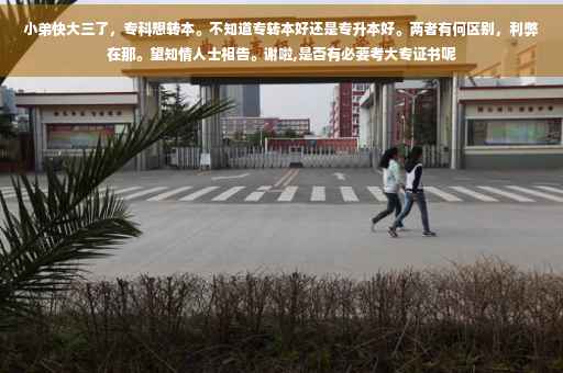 小弟快大三了，专科想转本。不知道专转本好还是专升本好。两者有何区别，利弊在那。望知情人士相告。谢啦,是否有必要考大专证书呢