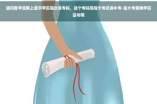 请问我学信网上显示学历层次是专科，这个专科是指大专还是中专-报大专要啥学历证书呢