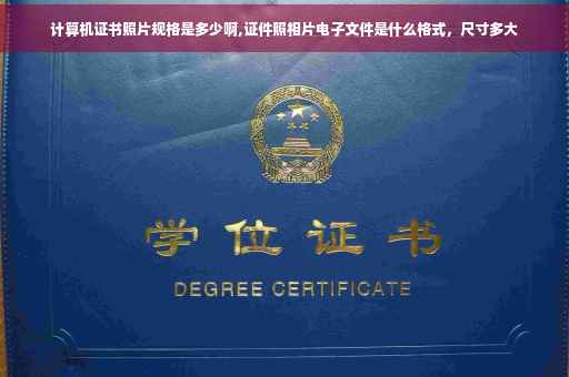 计算机证书照片规格是多少啊,证件照相片电子文件是什么格式，尺寸多大