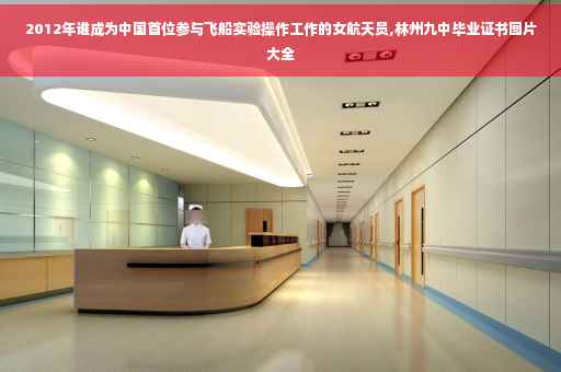 2012年谁成为中国首位参与飞船实验操作工作的女航天员,林州九中毕业证书图片大全 2012年谁成为中国首位参与飞船实验操作工作的女航天员,林州九中毕业证书图片大全