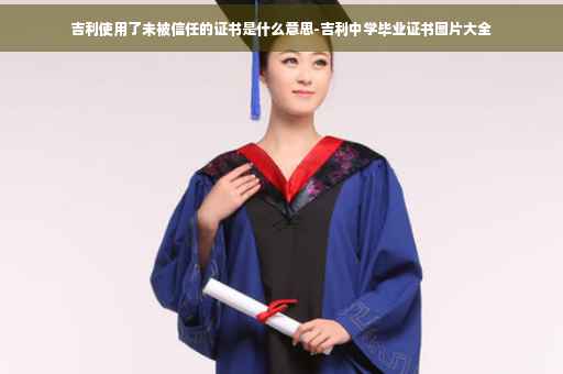 吉利使用了未被信任的证书是什么意思-吉利中学毕业证书图片大全