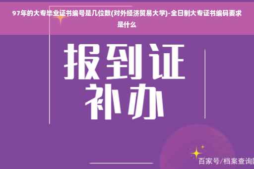 97年的大专毕业证书编号是几位数(对外经济贸易大学)-全日制大专证书编码要求是什么