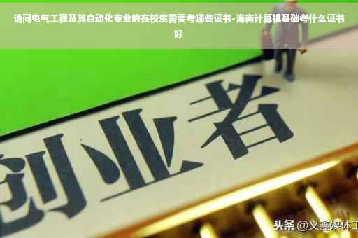 请问电气工程及其自动化专业的在校生需要考哪些证书-海南计算机基础考什么证书好