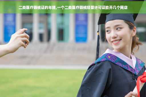 二类医疗器械证的年限,一个二类医疗器械经营许可证能开几个网店