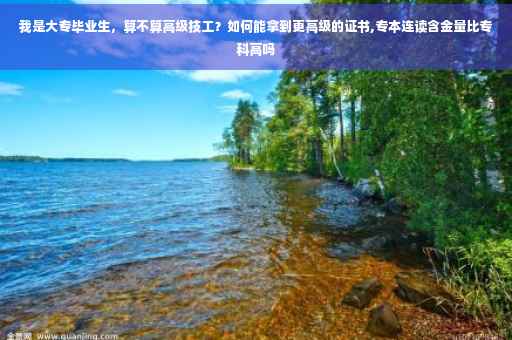 我是大专毕业生，算不算高级技工？如何能拿到更高级的证书,专本连读含金量比专科高吗