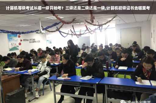 计算机等级考试从哪一级开始考？三级还是二级还是一级,计算机初级证书去哪里考