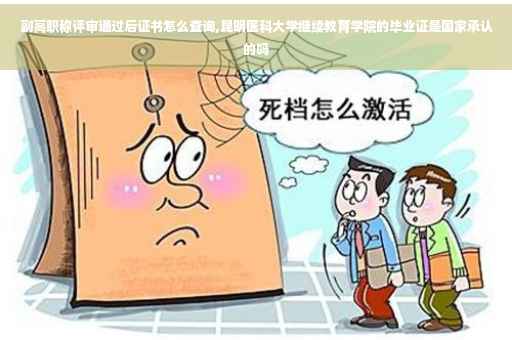 副高职称评审通过后证书怎么查询,昆明医科大学继续教育学院的毕业证是国家承认的吗