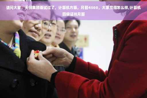 请问大家，天狮集团面试过了，计算机方面，月薪4500，大家觉得怎么样,计算机四级证书月薪
