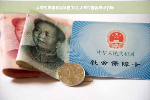 大专生怎样考高级技工证,大专生有高级证书吗