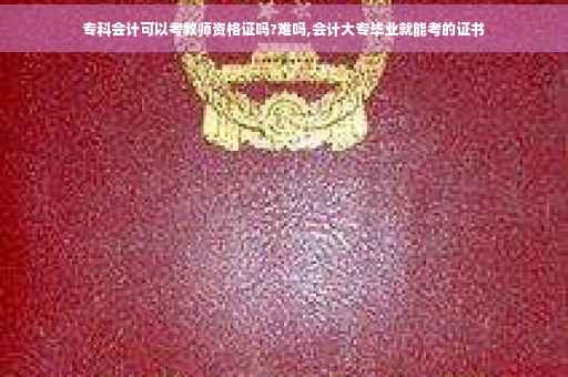 专科会计可以考教师资格证吗?难吗,会计大专毕业就能考的证书