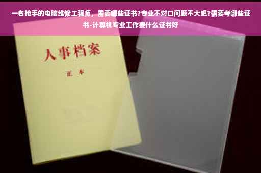 一名抢手的电脑维修工程师，需要哪些证书?专业不对口问题不大吧?需要考哪些证书-计算机专业工作要什么证书好