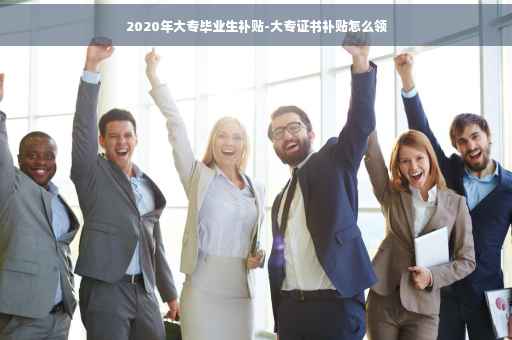 2020年大专毕业生补贴-大专证书补贴怎么领