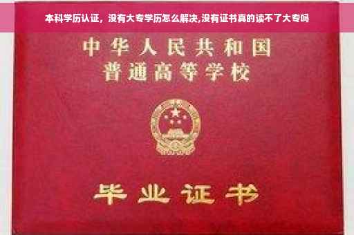 本科学历认证，没有大专学历怎么解决,没有证书真的读不了大专吗