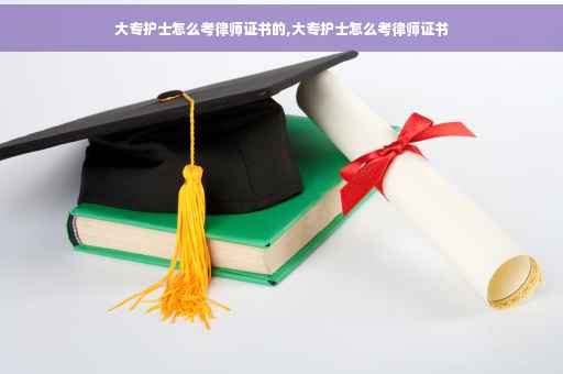 大专护士怎么考律师证书的,大专护士怎么考律师证书
