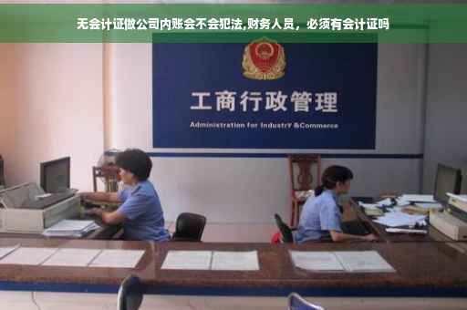 无会计证做公司内账会不会犯法,财务人员，必须有会计证吗