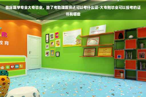 临床医学专业大专毕业，除了考助理医师还可以考什么证-大专刚毕业可以报考的证书有哪些