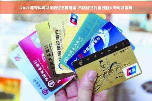2021年专科可以考的证书有哪些-不限证书的全日制大专可以考吗