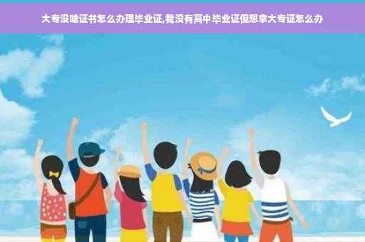大专没啥证书怎么办理毕业证,我没有高中毕业证但想拿大专证怎么办