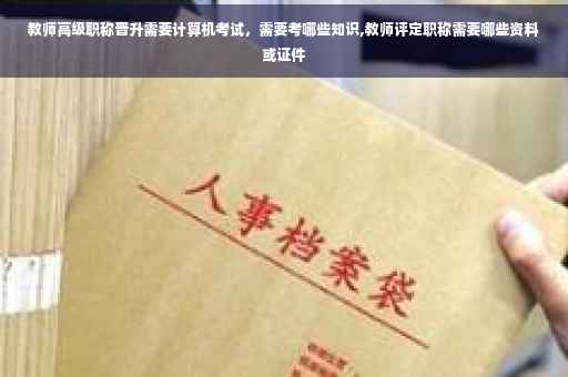教师高级职称晋升需要计算机考试，需要考哪些知识,教师评定职称需要哪些资料或证件