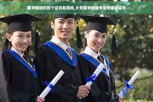 医学检验的四个证书有用吗,大专医学检验专业考哪些证书