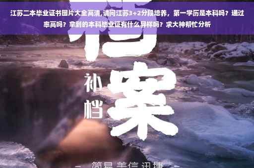 江苏二本毕业证书图片大全高清,请问江苏3+2分段培养，第一学历是本科吗？通过率高吗？拿到的本科毕业证有什么异样吗？求大神帮忙分析