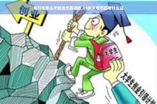 专科生怎么才能去华西进修,35岁大专学历考什么证