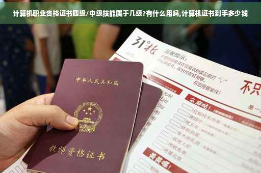 计算机职业资格证书四级/中级技能属于几级?有什么用吗,计算机证书到手多少钱