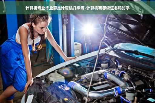 计算机专业毕业算是计算机几级啊-计算机有等级证书吗知乎