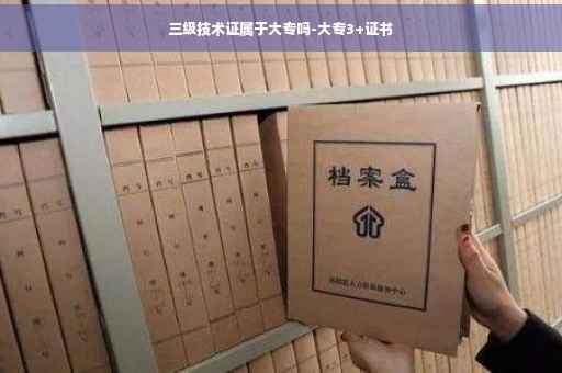 三级技术证属于大专吗-大专3+证书