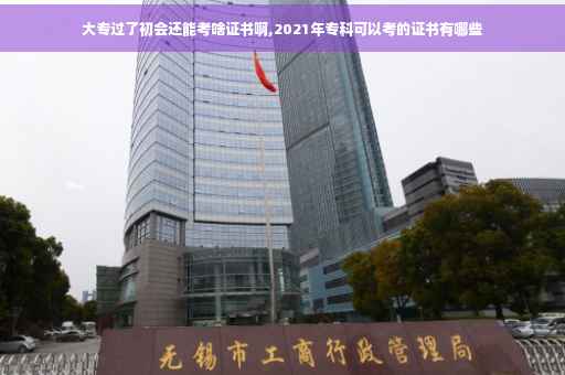 大专过了初会还能考啥证书啊,2021年专科可以考的证书有哪些