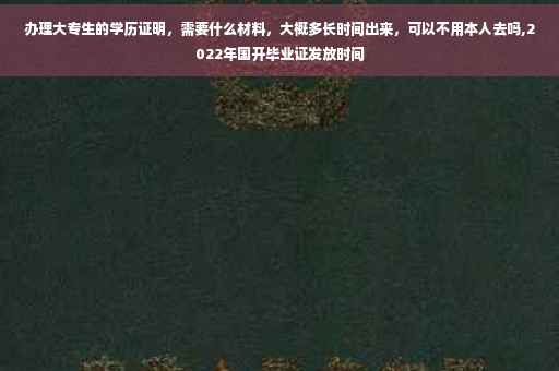办理大专生的学历证明，需要什么材料，大概多长时间出来，可以不用本人去吗,2022年国开毕业证发放时间