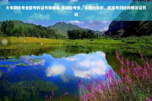 大专测绘专业能考的证书有哪些,非测绘专业，半路出家的，能报考测绘的相关证书吗