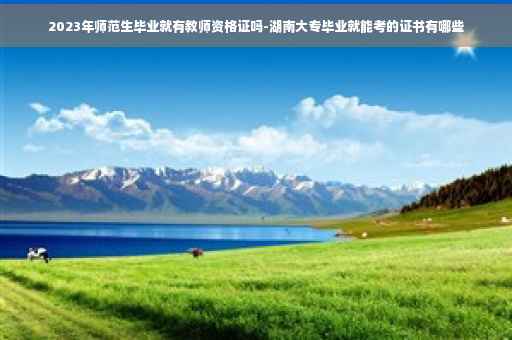 2023年师范生毕业就有教师资格证吗-湖南大专毕业就能考的证书有哪些