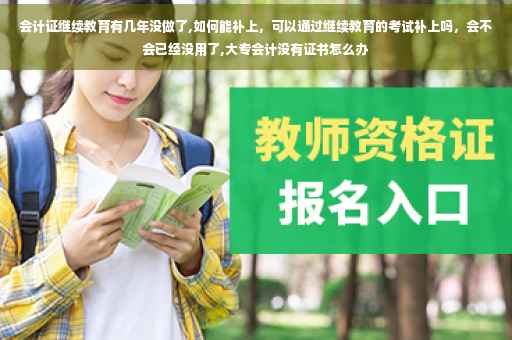会计证继续教育有几年没做了,如何能补上，可以通过继续教育的考试补上吗，会不会已经没用了,大专会计没有证书怎么办