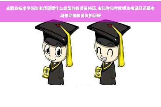 去职业技术学院当老师需要什么类型的教师资格证,专科考完考教师资格证好还是本科考完考教师资格证好