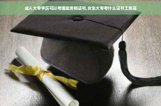 成人大专学历可以考哪些资格证书,女生大专考什么证书工资高