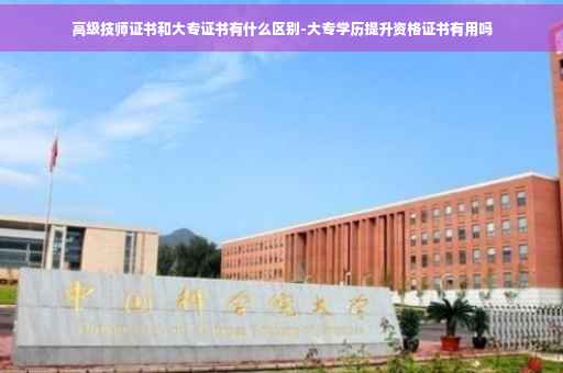 高级技师证书和大专证书有什么区别-大专学历提升资格证书有用吗 高级技师证书和大专证书有什么区别-大专学历提升资格证书有用吗