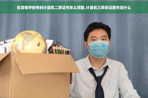 在其他学校考的计算机二级证书怎么领取,计算机三级获证条件是什么