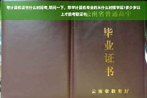考计算机证书什么时间考,想问一下，想学计算机专业的从什么时候学起?多少岁以上才能考取证书