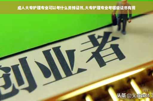 成人大专护理专业可以考什么资格证书,大专护理专业考哪些证书有用