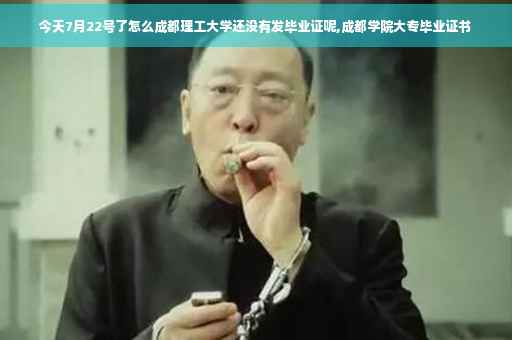 今天7月22号了怎么成都理工大学还没有发毕业证呢,成都学院大专毕业证书