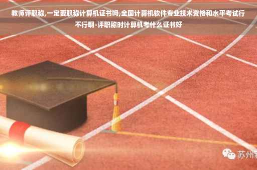 教师评职称,一定要职称计算机证书吗,全国计算机软件专业技术资格和水平考试行不行啊-评职称时计算机考什么证书好