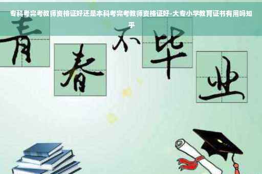 专科考完考教师资格证好还是本科考完考教师资格证好-大专小学教育证书有用吗知乎